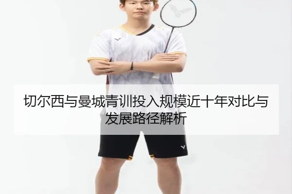 切尔西与曼城青训投入规模近十年对比与发展路径解析