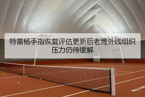 特雷杨手指恢复评估更新后老鹰外线组织压力仍待缓解