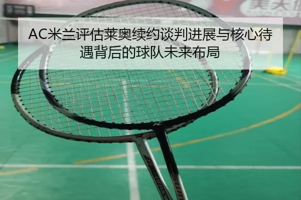 AC米兰评估莱奥续约谈判进展与核心待遇背后的球队未来布局