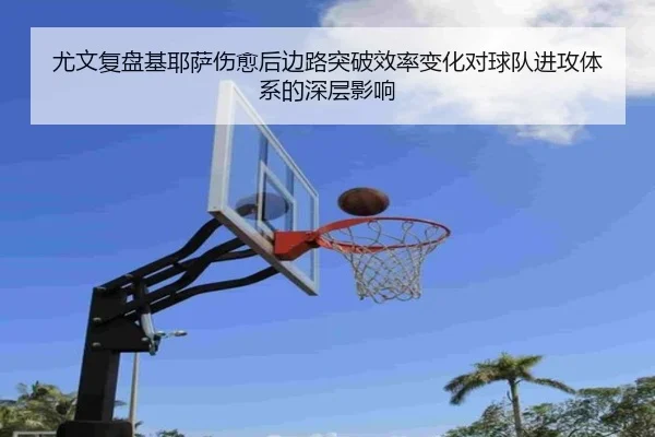 尤文复盘基耶萨伤愈后边路突破效率变化对球队进攻体系的深层影响