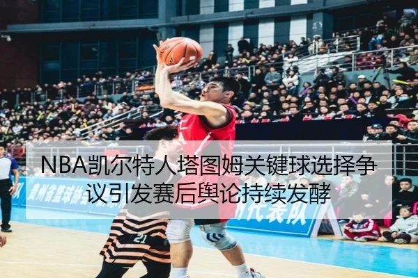 NBA凯尔特人塔图姆关键球选择争议引发赛后舆论持续发酵