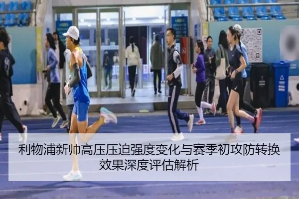 利物浦新帅高压压迫强度变化与赛季初攻防转换效果深度评估解析