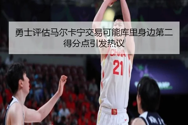 勇士评估马尔卡宁交易可能库里身边第二得分点引发热议